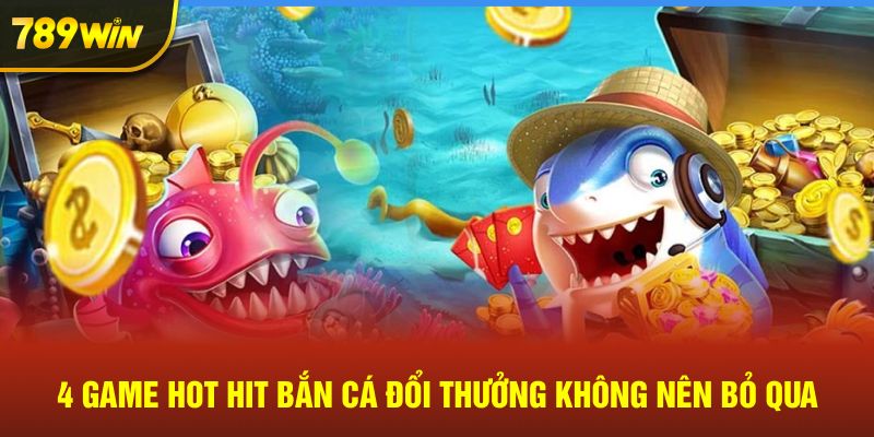 4 game hot hit bắn cá đổi thưởng không nên bỏ qua