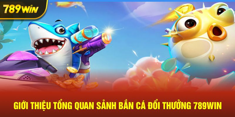 Giới thiệu tổng quan sảnh bắn cá đổi thưởng 789win